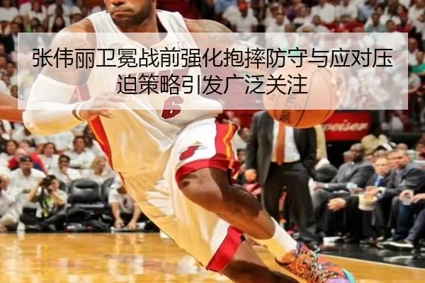 张伟丽卫冕战前强化抱摔防守与应对压迫策略引发广泛关注